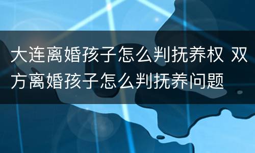 大连离婚孩子怎么判抚养权 双方离婚孩子怎么判抚养问题