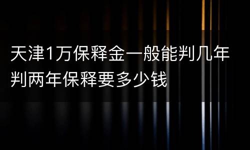 天津1万保释金一般能判几年 判两年保释要多少钱