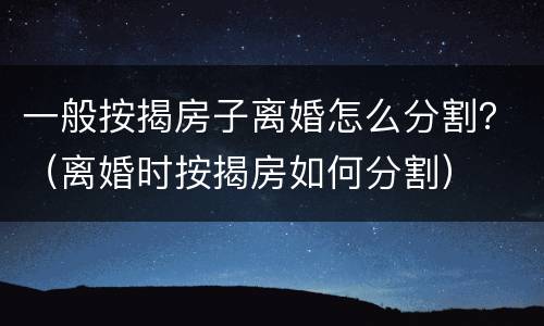 一般按揭房子离婚怎么分割？（离婚时按揭房如何分割）