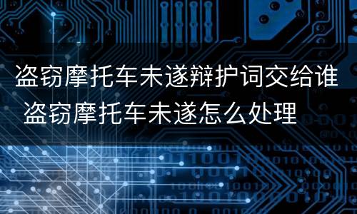 盗窃摩托车未遂辩护词交给谁 盗窃摩托车未遂怎么处理