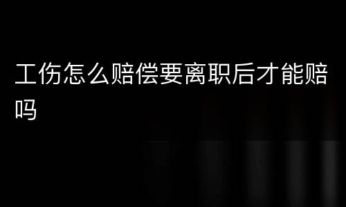 工伤怎么赔偿要离职后才能赔吗