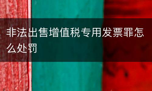 非法出售增值税专用发票罪怎么处罚