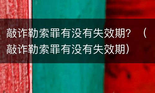 敲诈勒索罪有没有失效期？（敲诈勒索罪有没有失效期）