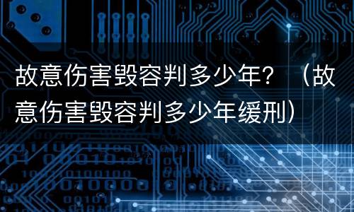 故意伤害毁容判多少年？（故意伤害毁容判多少年缓刑）