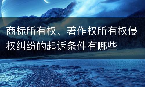 商标所有权、著作权所有权侵权纠纷的起诉条件有哪些