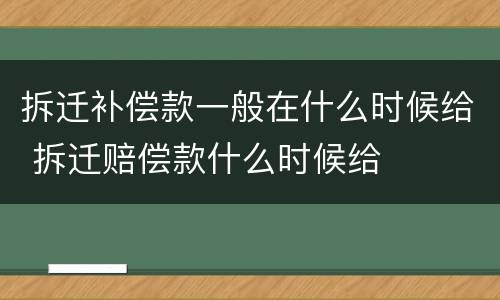 拆迁补偿款一般在什么时候给 拆迁赔偿款什么时候给