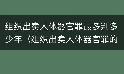 组织出卖人体器官罪最多判多少年（组织出卖人体器官罪的必要条件）