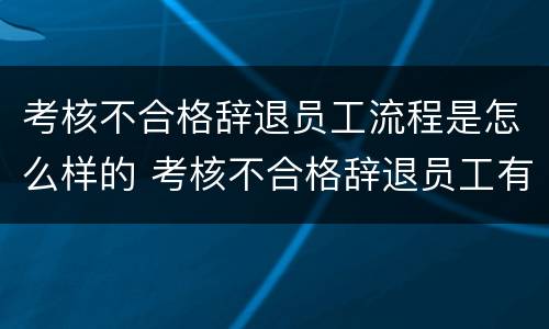 考核不合格辞退员工流程是怎么样的 考核不合格辞退员工有补偿吗