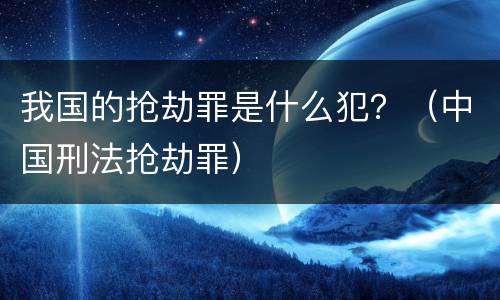 我国的抢劫罪是什么犯？（中国刑法抢劫罪）