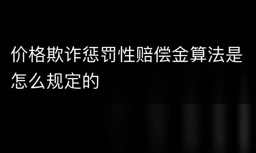 价格欺诈惩罚性赔偿金算法是怎么规定的