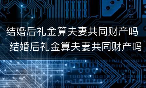 结婚后礼金算夫妻共同财产吗 结婚后礼金算夫妻共同财产吗