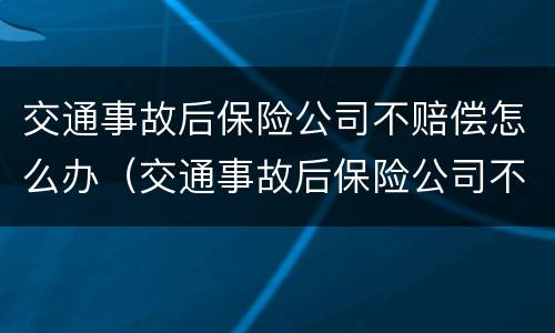 交通事故后保险公司不赔偿怎么办（交通事故后保险公司不理赔怎么办）