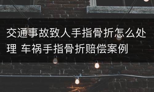 交通事故致人手指骨折怎么处理 车祸手指骨折赔偿案例