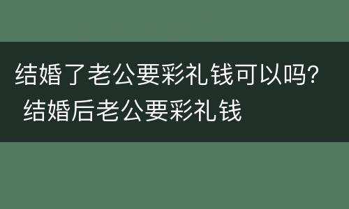 结婚了老公要彩礼钱可以吗？ 结婚后老公要彩礼钱