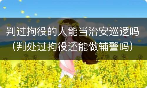 判过拘役的人能当治安巡逻吗（判处过拘役还能做辅警吗）