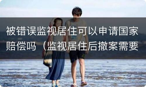被错误监视居住可以申请国家赔偿吗（监视居住后撤案需要国家赔偿吗）