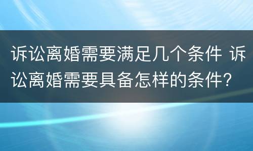 诉讼离婚需要满足几个条件 诉讼离婚需要具备怎样的条件?