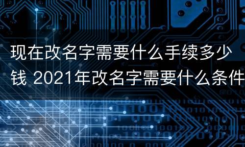 现在改名字需要什么手续多少钱 2021年改名字需要什么条件