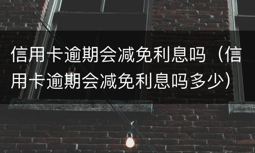 信用卡逾期会减免利息吗（信用卡逾期会减免利息吗多少）