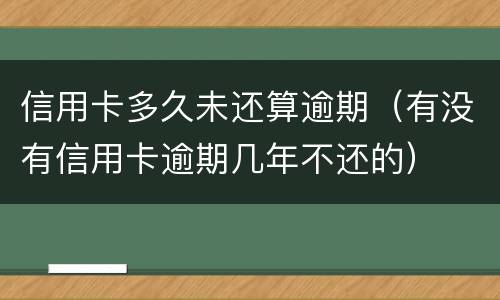信用卡多久未还算逾期（有没有信用卡逾期几年不还的）