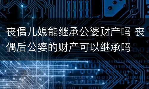 丧偶儿媳能继承公婆财产吗 丧偶后公婆的财产可以继承吗