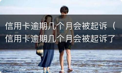 信用卡逾期几个月会被起诉（信用卡逾期几个月会被起诉了怎么办）