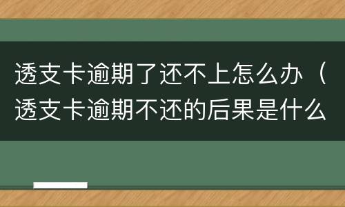 透支卡逾期了还不上怎么办（透支卡逾期不还的后果是什么）