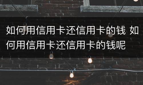 如何用信用卡还信用卡的钱 如何用信用卡还信用卡的钱呢