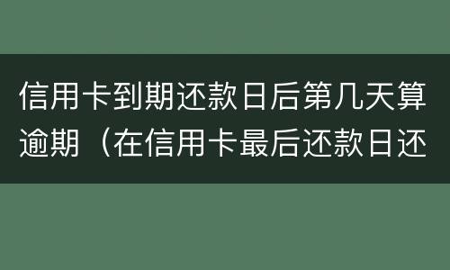 信用卡到期还款日后第几天算逾期（在信用卡最后还款日还款算逾期不）
