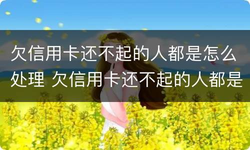 欠信用卡还不起的人都是怎么处理 欠信用卡还不起的人都是怎么处理,微信银行卡也被冻结