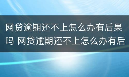 网贷逾期还不上怎么办有后果吗 网贷逾期还不上怎么办有后果吗贴吧