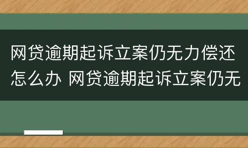 网贷逾期起诉立案仍无力偿还怎么办 网贷逾期起诉立案仍无力偿还怎么办呢