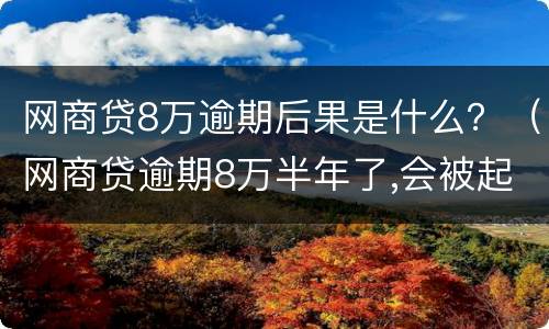 网商贷8万逾期后果是什么？（网商贷逾期8万半年了,会被起诉吗?）