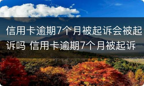信用卡逾期7个月被起诉会被起诉吗 信用卡逾期7个月被起诉会被起诉吗怎么办