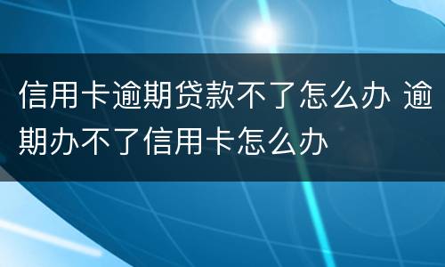 信用卡逾期贷款不了怎么办 逾期办不了信用卡怎么办