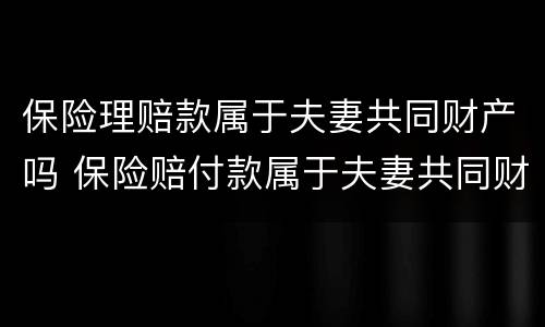 保险理赔款属于夫妻共同财产吗 保险赔付款属于夫妻共同财产吗
