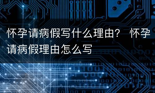 怀孕请病假写什么理由？ 怀孕请病假理由怎么写