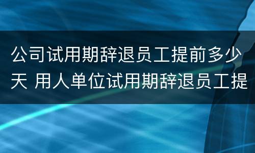 公司试用期辞退员工提前多少天 用人单位试用期辞退员工提前多少天