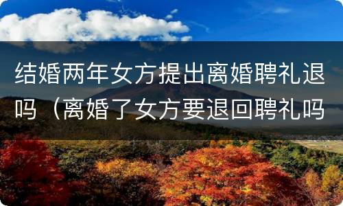 结婚两年女方提出离婚聘礼退吗（离婚了女方要退回聘礼吗）