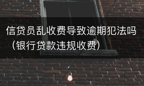 信贷员乱收费导致逾期犯法吗（银行贷款违规收费）