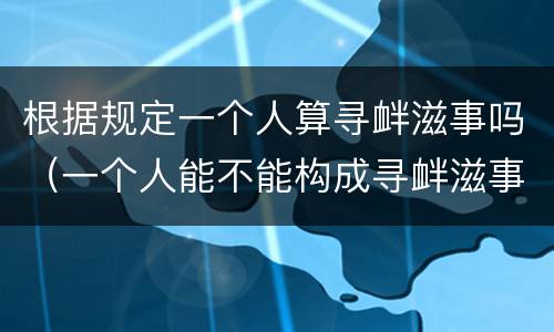 根据规定一个人算寻衅滋事吗（一个人能不能构成寻衅滋事罪）