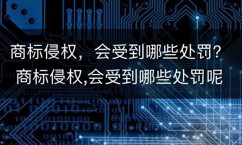 商标侵权，会受到哪些处罚？ 商标侵权,会受到哪些处罚呢