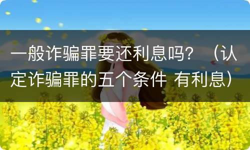一般诈骗罪要还利息吗？（认定诈骗罪的五个条件 有利息）