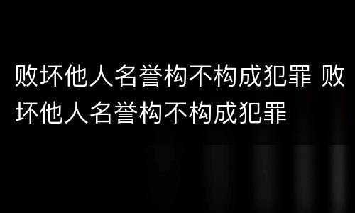 败坏他人名誉构不构成犯罪 败坏他人名誉构不构成犯罪