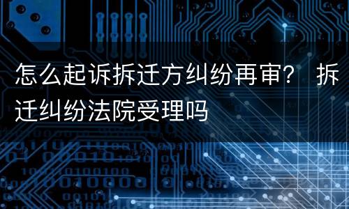 怎么起诉拆迁方纠纷再审？ 拆迁纠纷法院受理吗