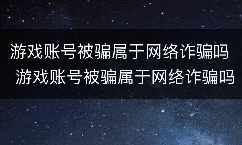 游戏账号被骗属于网络诈骗吗 游戏账号被骗属于网络诈骗吗知乎