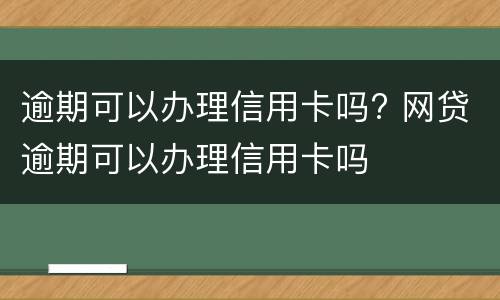 逾期可以办理信用卡吗? 网贷逾期可以办理信用卡吗