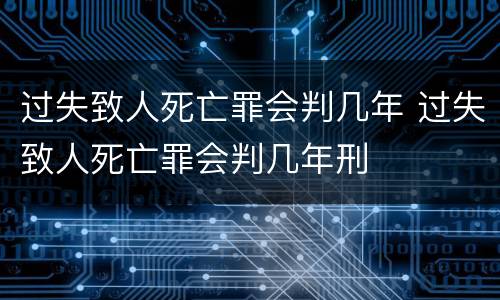 过失致人死亡罪会判几年 过失致人死亡罪会判几年刑