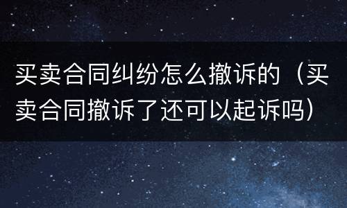 买卖合同纠纷怎么撤诉的（买卖合同撤诉了还可以起诉吗）