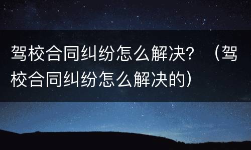 驾校合同纠纷怎么解决？（驾校合同纠纷怎么解决的）